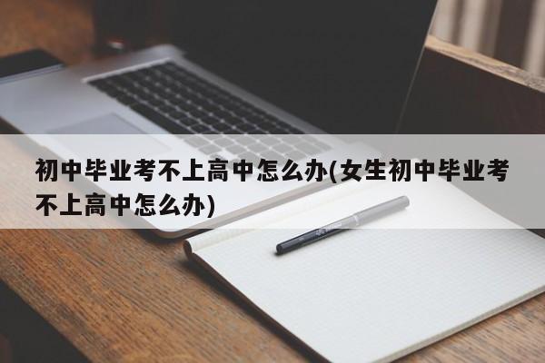 初中毕业考不上高中怎么办(女生初中毕业考不上高中怎么办)