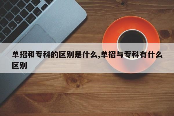 单招和专科的区别是什么,单招与专科有什么区别