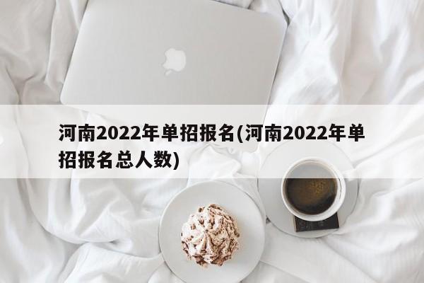 河南2022年单招报名(河南2022年单招报名总人数)