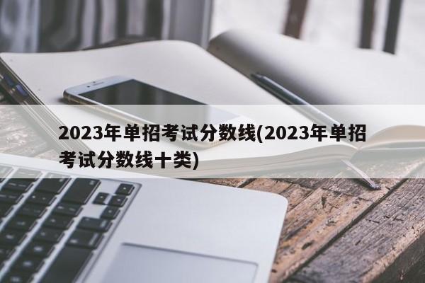 2023年单招考试分数线(2023年单招考试分数线十类)