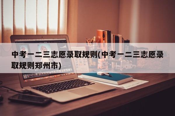 中考一二三志愿录取规则(中考一二三志愿录取规则郑州市)