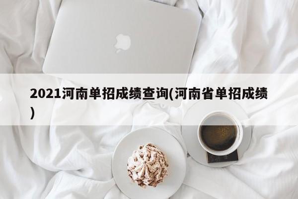 2021河南单招成绩查询(河南省单招成绩)