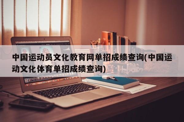 中国运动员文化教育网单招成绩查询(中国运动文化体育单招成绩查询)