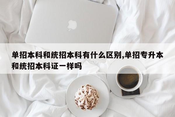单招本科和统招本科有什么区别,单招专升本和统招本科证一样吗