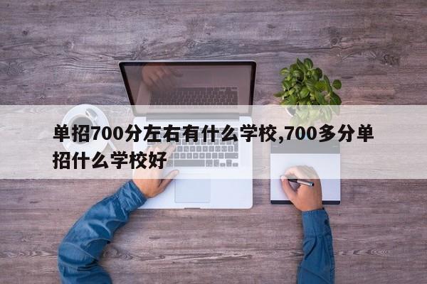 单招700分左右有什么学校,700多分单招什么学校好