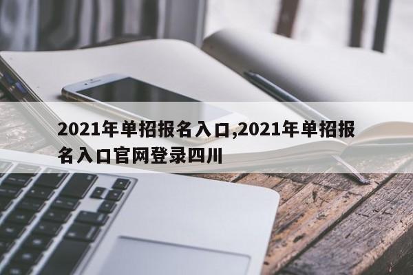 2021年单招报名入口,2021年单招报名入口官网登录四川