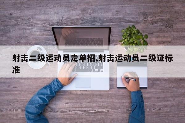 射击二级运动员走单招,射击运动员二级证标准