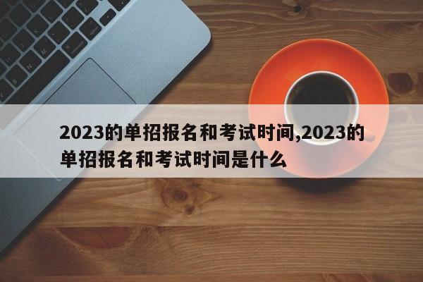 2023的单招报名和考试时间,2023的单招报名和考试时间是什么