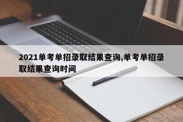 2021单考单招录取结果查询,单考单招录取结果查询时间 第1张