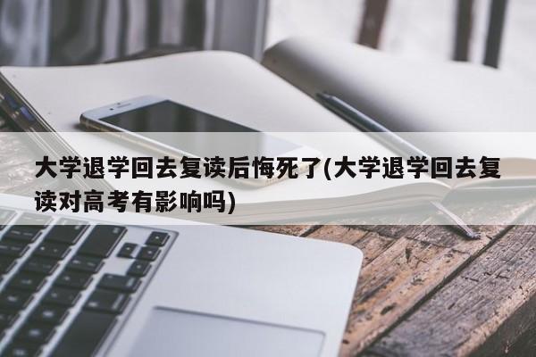 大学退学回去复读后悔死了(大学退学回去复读对高考有影响吗)