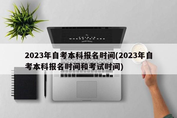 2023年自考本科报名时间(2023年自考本科报名时间和考试时间)