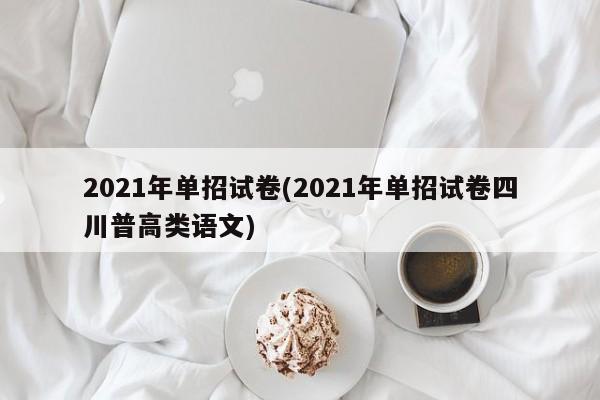 2021年单招试卷(2021年单招试卷四川普高类语文)