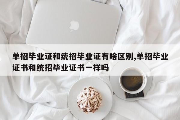 单招毕业证和统招毕业证有啥区别,单招毕业证书和统招毕业证书一样吗 第1张