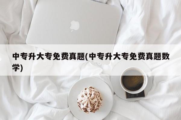 中专升大专免费真题(中专升大专免费真题数学)