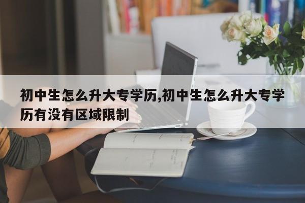 初中生怎么升大专学历,初中生怎么升大专学历有没有区域限制 第1张