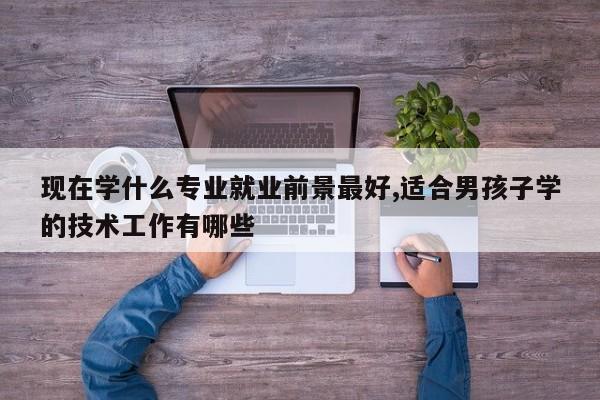 现在学什么专业就业前景最好,适合男孩子学的技术工作有哪些