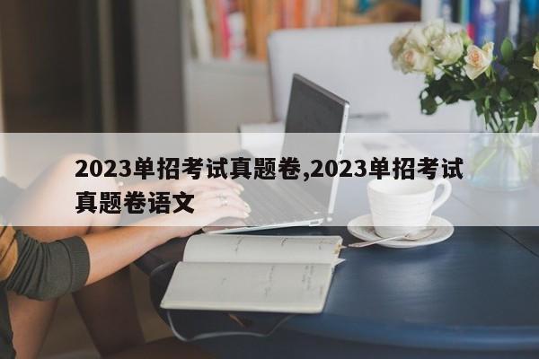 2023单招考试真题卷,2023单招考试真题卷语文