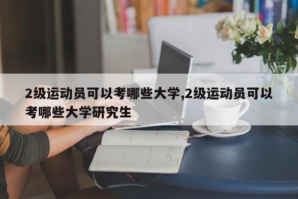 2级运动员可以考哪些大学,2级运动员可以考哪些大学研究生