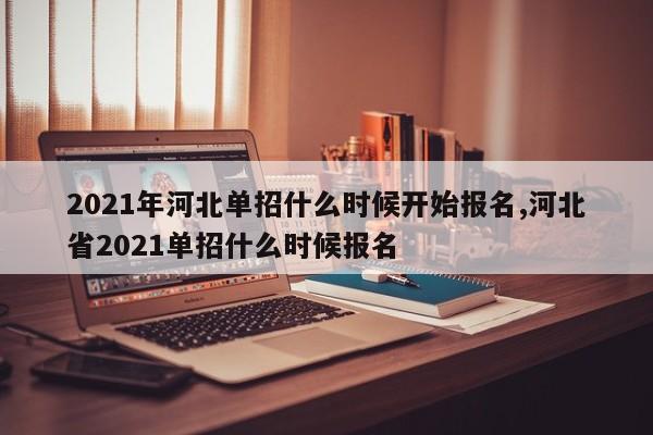 2021年河北单招什么时候开始报名,河北省2021单招什么时候报名