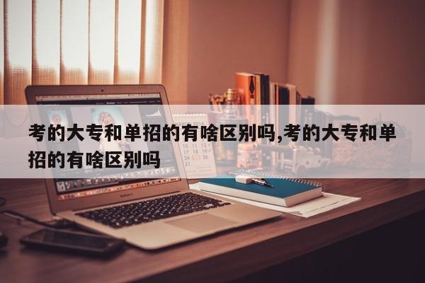 考的大专和单招的有啥区别吗,考的大专和单招的有啥区别吗