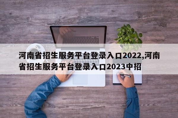 河南省招生服务平台登录入口2022,河南省招生服务平台登录入口2023中招