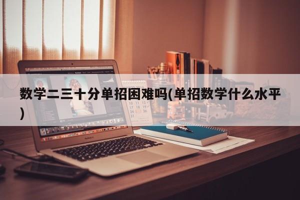 数学二三十分单招困难吗(单招数学什么水平)