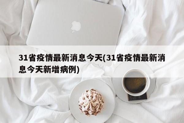 31省疫情最新消息今天(31省疫情最新消息今天新增病例)