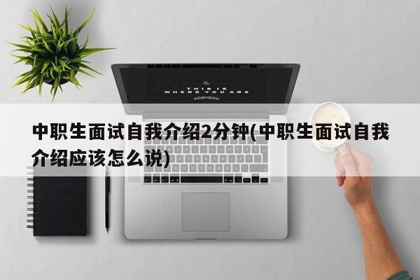 中职生面试自我介绍2分钟(中职生面试自我介绍应该怎么说)
