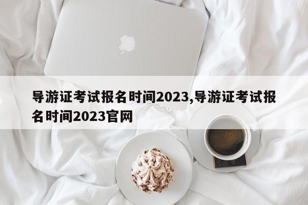 导游证考试报名时间2023,导游证考试报名时间2023官网