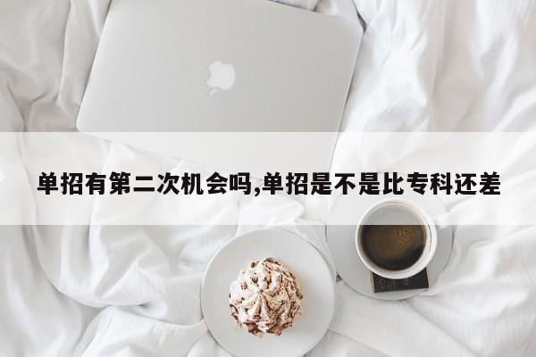 单招有第二次机会吗,单招是不是比专科还差