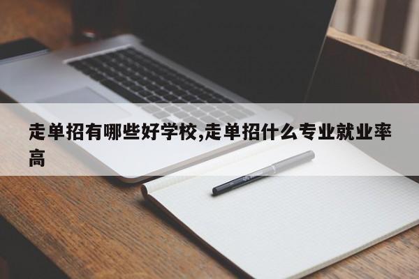 走单招有哪些好学校,走单招什么专业就业率高