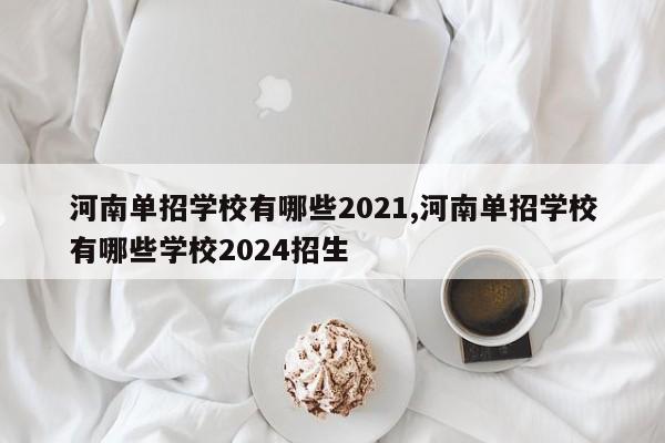 河南单招学校有哪些2021,河南单招学校有哪些学校2024招生