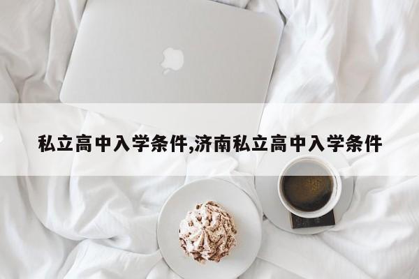私立高中入学条件,济南私立高中入学条件 第1张