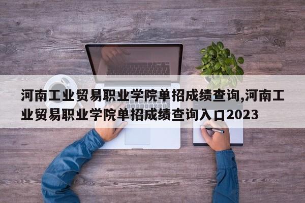河南工业贸易职业学院单招成绩查询,河南工业贸易职业学院单招成绩查询入口2023