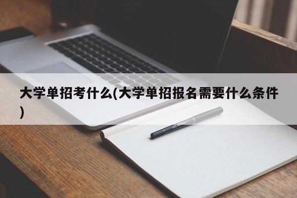 大学单招考什么(大学单招报名需要什么条件)