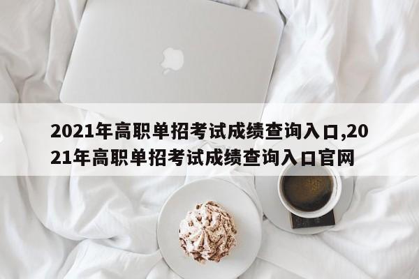 2021年高职单招考试成绩查询入口,2021年高职单招考试成绩查询入口官网