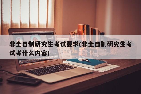 非全日制研究生考试要求(非全日制研究生考试考什么内容)