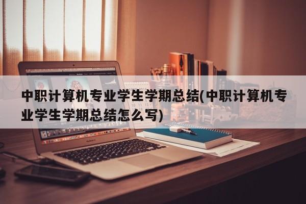 中职计算机专业学生学期总结(中职计算机专业学生学期总结怎么写)