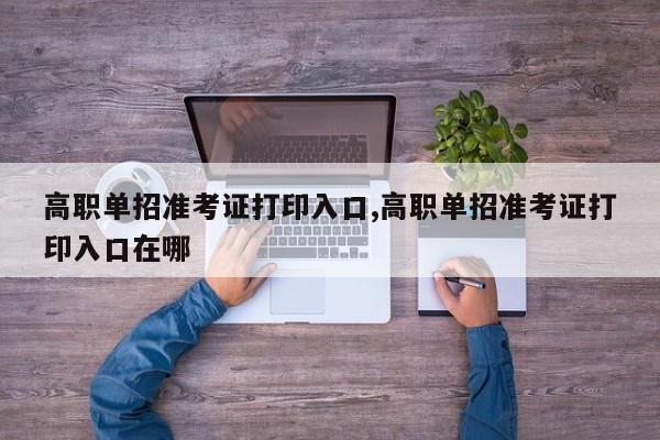 高职单招准考证打印入口,高职单招准考证打印入口在哪