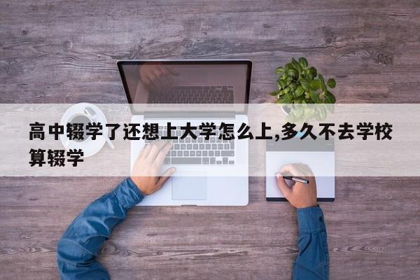 高中辍学了还想上大学怎么上,多久不去学校算辍学