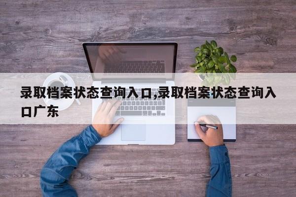 录取档案状态查询入口,录取档案状态查询入口广东