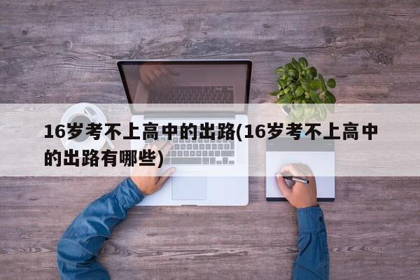 16岁考不上高中的出路(16岁考不上高中的出路有哪些) 第1张