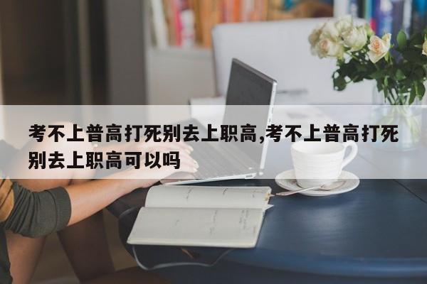 考不上普高打死别去上职高,考不上普高打死别去上职高可以吗