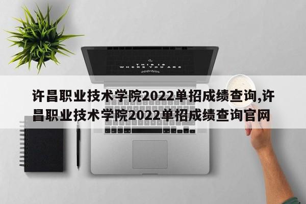 许昌职业技术学院2022单招成绩查询,许昌职业技术学院2022单招成绩查询官网