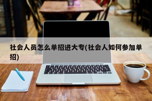 社会人员怎么单招进大专(社会人如何参加单招)