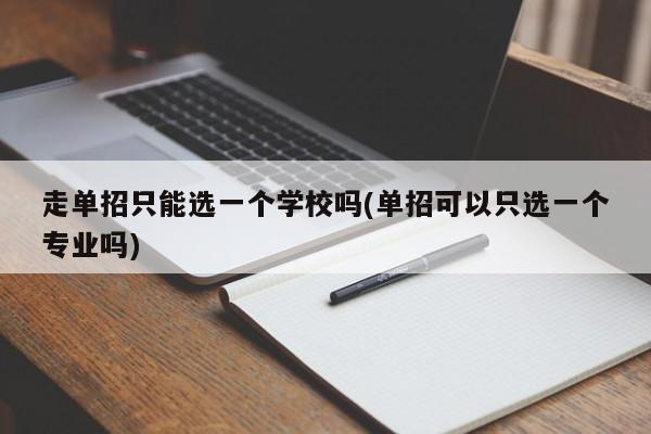 走单招只能选一个学校吗(单招可以只选一个专业吗)