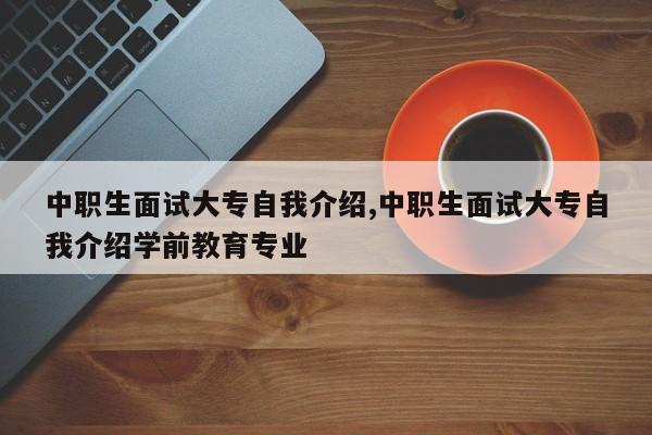中职生面试大专自我介绍,中职生面试大专自我介绍学前教育专业