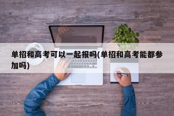 单招和高考可以一起报吗(单招和高考能都参加吗)
