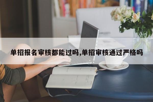 单招报名审核都能过吗,单招审核通过严格吗