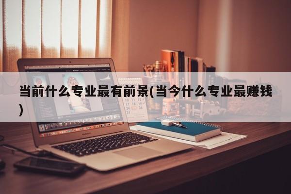 当前什么专业最有前景(当今什么专业最赚钱)